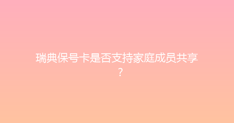 瑞典保号卡是否支持家庭成员共享？ 