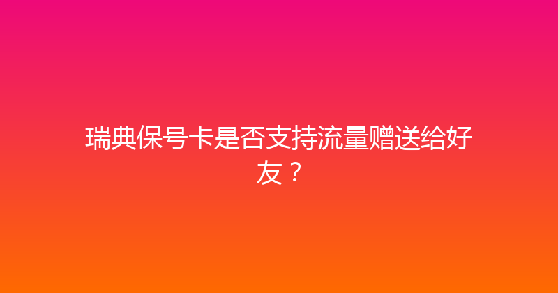瑞典保号卡是否支持流量赠送给好友？ 
