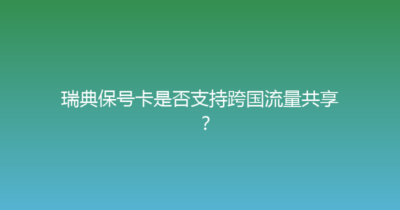 瑞典保号卡是否支持跨国流量共享？ 