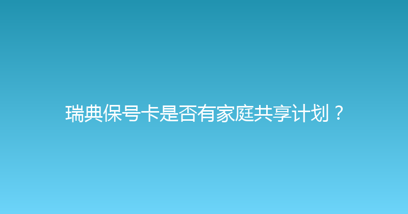 瑞典保号卡是否有家庭共享计划？ 