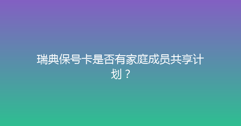 瑞典保号卡是否有家庭成员共享计划？ 