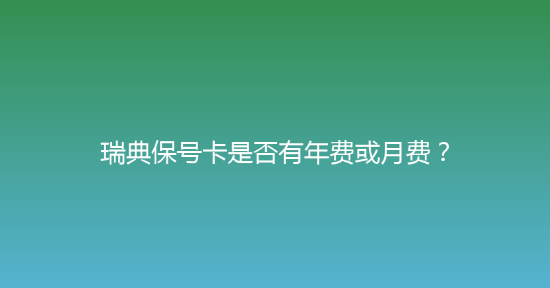 瑞典保号卡是否有年费或月费？ 