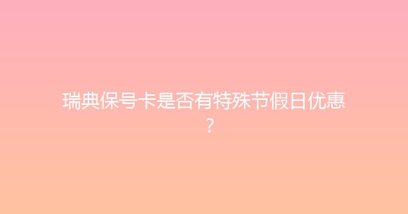 瑞典保号卡是否有特殊节假日优惠？ 