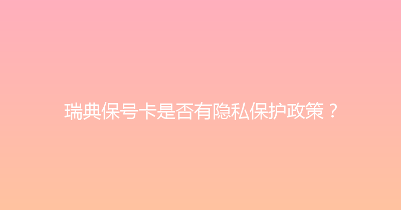 瑞典保号卡是否有隐私保护政策？ 