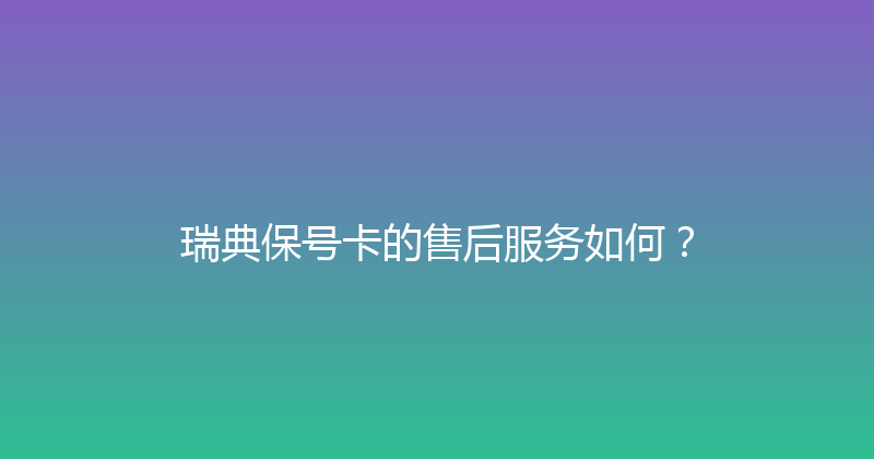 瑞典保号卡的售后服务如何？ 