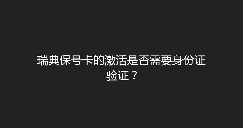 瑞典保号卡的激活是否需要身份证验证？ 