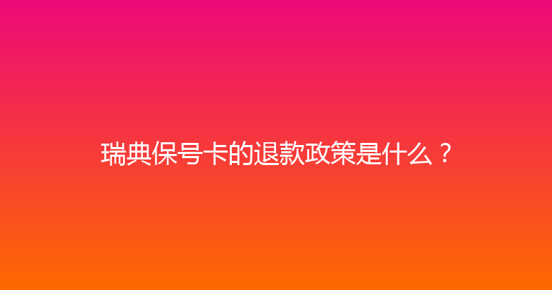 瑞典保号卡的退款政策是什么？ 