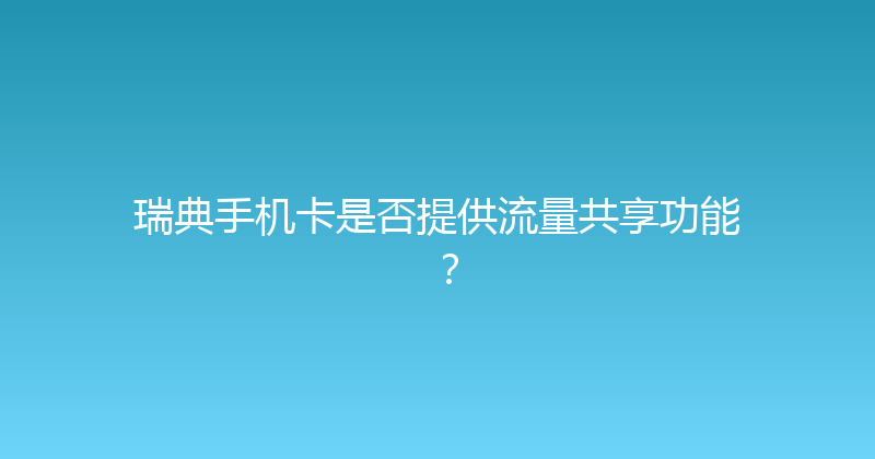 瑞典手机卡是否提供流量共享功能？ 