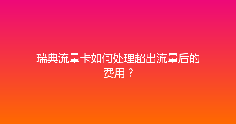 瑞典流量卡如何处理超出流量后的费用？ 
