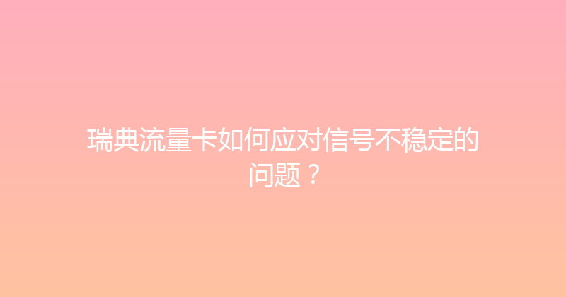 瑞典流量卡如何应对信号不稳定的问题？ 