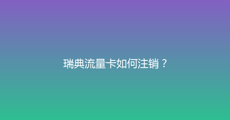 瑞典流量卡如何注销？ 