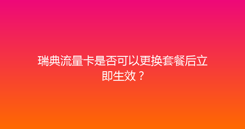瑞典流量卡是否可以更换套餐后立即生效？ 