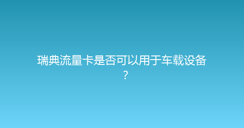 瑞典流量卡是否可以用于车载设备？ 