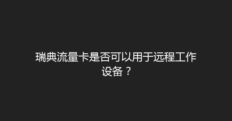 瑞典流量卡是否可以用于远程工作设备？ 