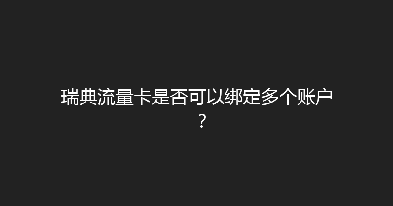 瑞典流量卡是否可以绑定多个账户？ 