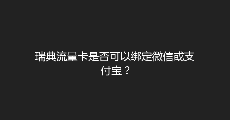 瑞典流量卡是否可以绑定微信或支付宝？ 