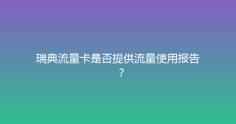 瑞典流量卡是否提供流量使用报告？ 