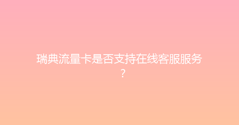 瑞典流量卡是否支持在线客服服务？ 