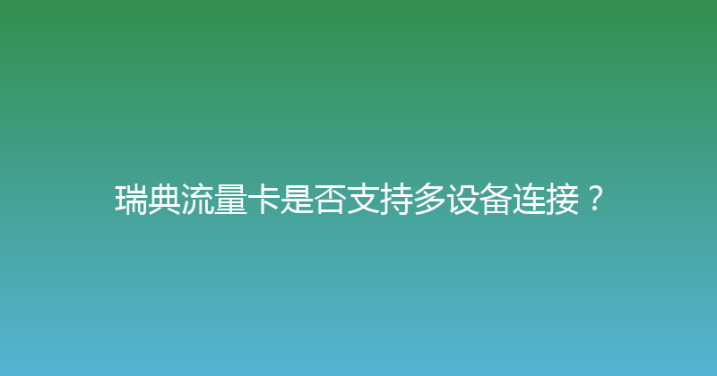 瑞典流量卡是否支持多设备连接？ 