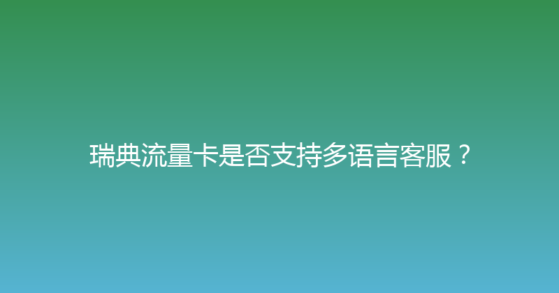瑞典流量卡是否支持多语言客服？ 