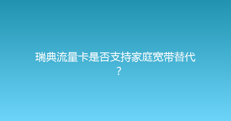 瑞典流量卡是否支持家庭宽带替代？ 