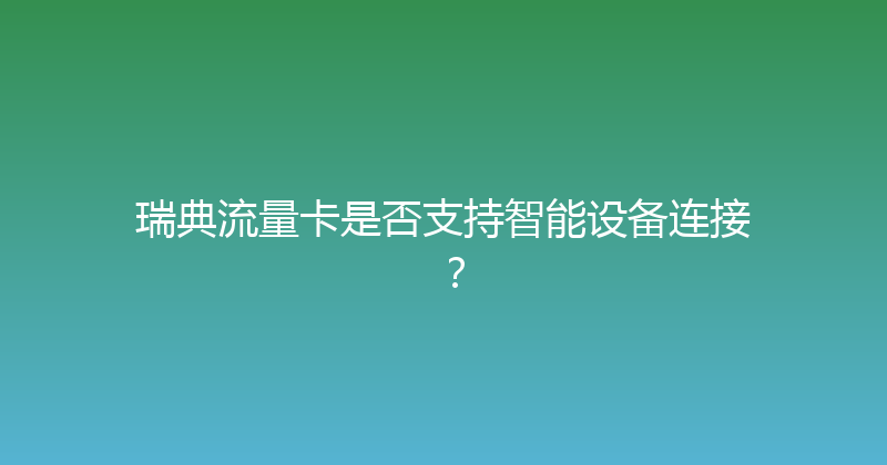 瑞典流量卡是否支持智能设备连接？ 
