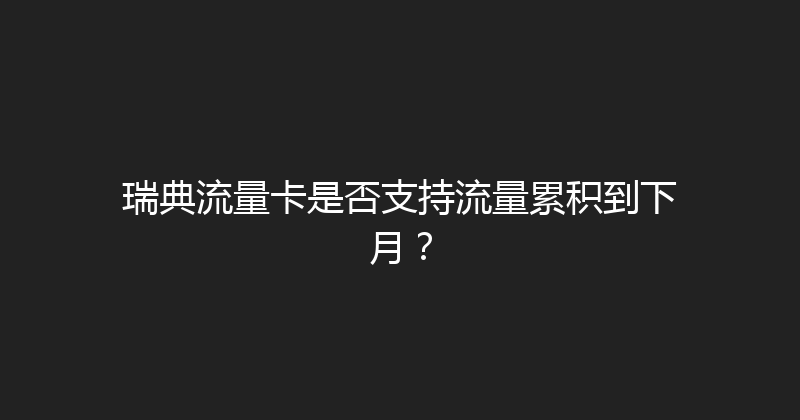瑞典流量卡是否支持流量累积到下月？ 