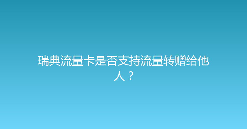 瑞典流量卡是否支持流量转赠给他人？ 