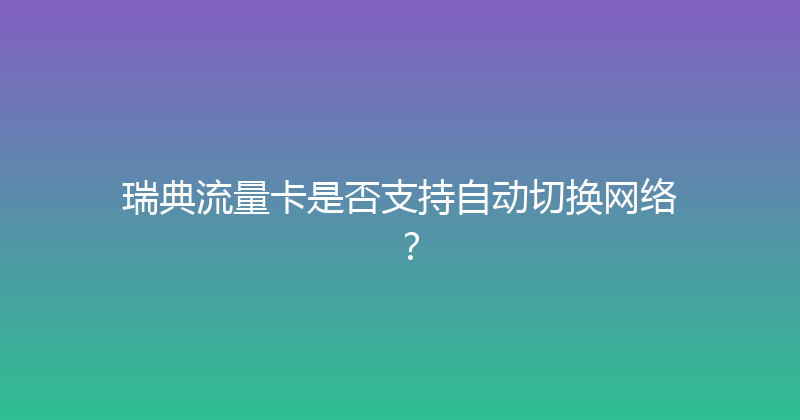 瑞典流量卡是否支持自动切换网络？ 