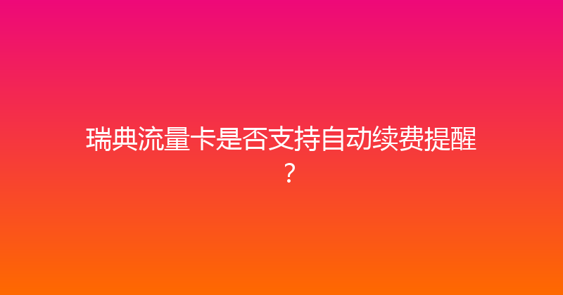 瑞典流量卡是否支持自动续费提醒？ 