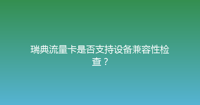 瑞典流量卡是否支持设备兼容性检查？ 