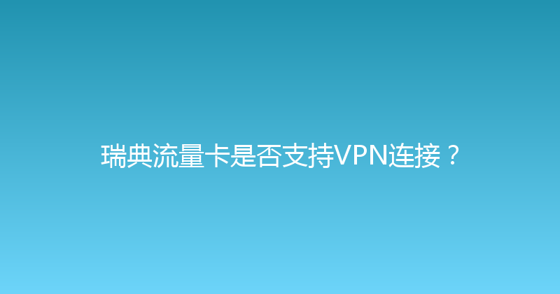 瑞典流量卡是否支持VPN连接？ 