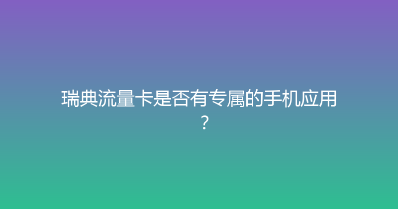 瑞典流量卡是否有专属的手机应用？ 