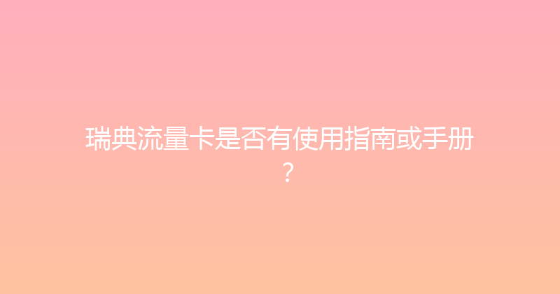瑞典流量卡是否有使用指南或手册？ 