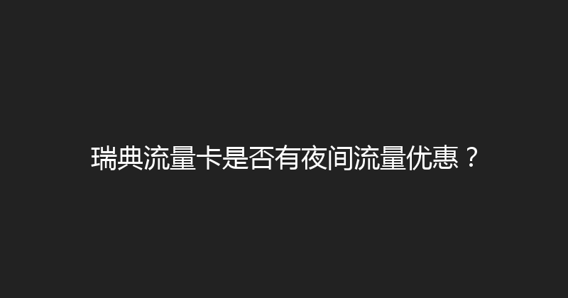 瑞典流量卡是否有夜间流量优惠？ 
