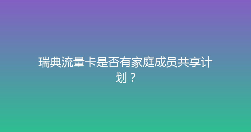 瑞典流量卡是否有家庭成员共享计划？ 
