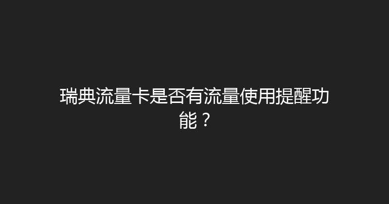 瑞典流量卡是否有流量使用提醒功能？ 