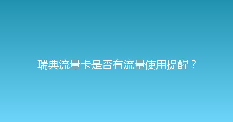 瑞典流量卡是否有流量使用提醒？ 