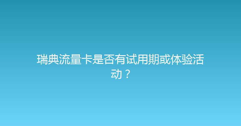 瑞典流量卡是否有试用期或体验活动？ 