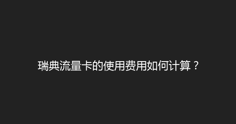 瑞典流量卡的使用费用如何计算？ 