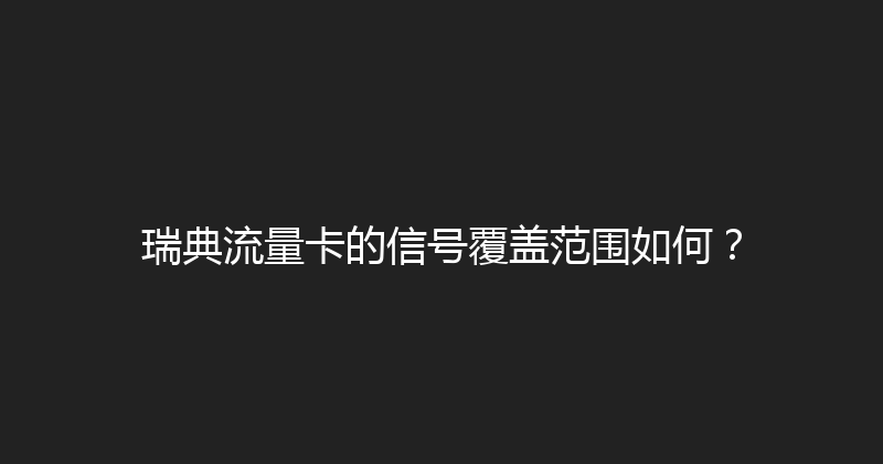 瑞典流量卡的信号覆盖范围如何？ 