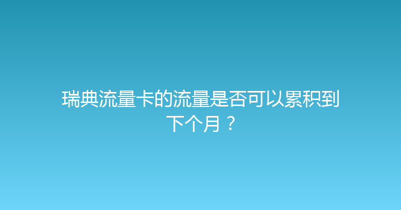 瑞典流量卡的流量是否可以累积到下个月？ 