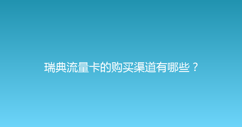 瑞典流量卡的购买渠道有哪些？ 