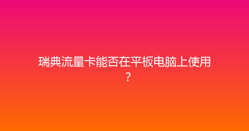 瑞典流量卡能否在平板电脑上使用？ 