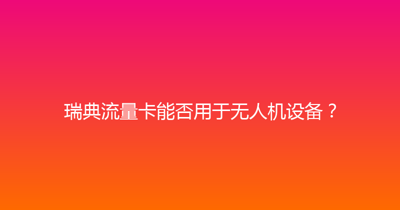 瑞典流量卡能否用于无人机设备？ 