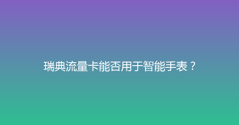 瑞典流量卡能否用于智能手表？ 