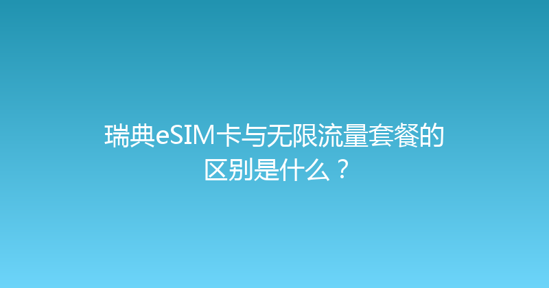 瑞典eSIM卡与无限流量套餐的区别是什么？ 