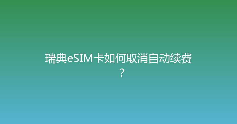 瑞典eSIM卡如何取消自动续费？ 