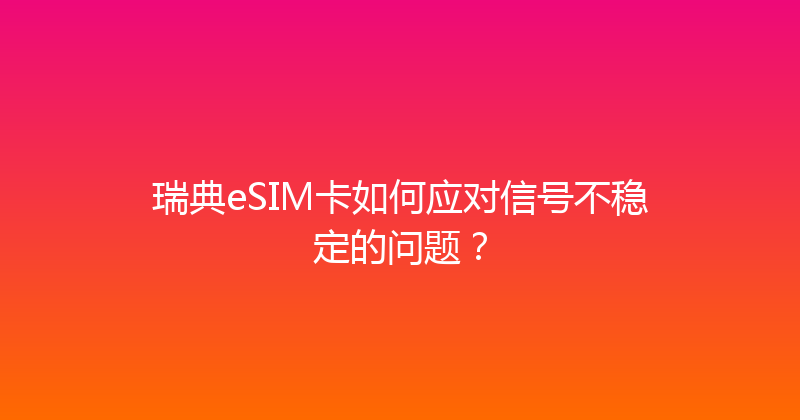 瑞典eSIM卡如何应对信号不稳定的问题？ 