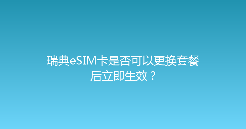 瑞典eSIM卡是否可以更换套餐后立即生效？ 
